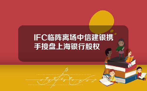 IFC临阵离场中信建银携手接盘上海银行股权