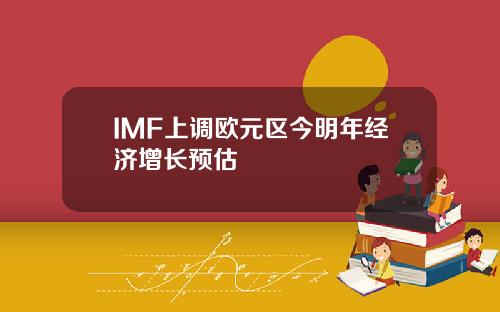 IMF上调欧元区今明年经济增长预估