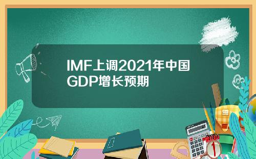 IMF上调2021年中国GDP增长预期