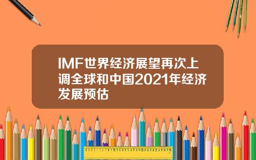 IMF世界经济展望再次上调全球和中国2021年经济发展预估