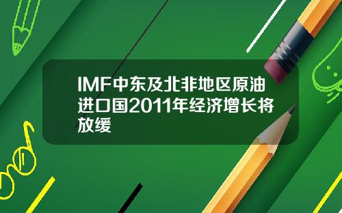 IMF中东及北非地区原油进口国2011年经济增长将放缓