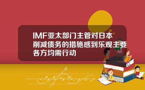 IMF亚太部门主管对日本削减债务的措施感到乐观主要各方均需行动