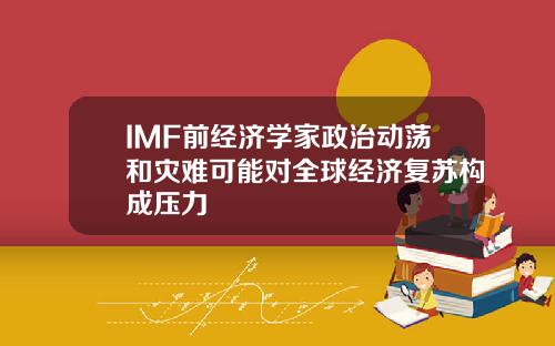 IMF前经济学家政治动荡和灾难可能对全球经济复苏构成压力