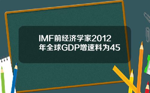 IMF前经济学家2012年全球GDP增速料为45
