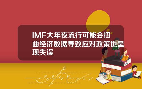 IMF大年夜流行可能会扭曲经济数据导致应对政策也呈现失误
