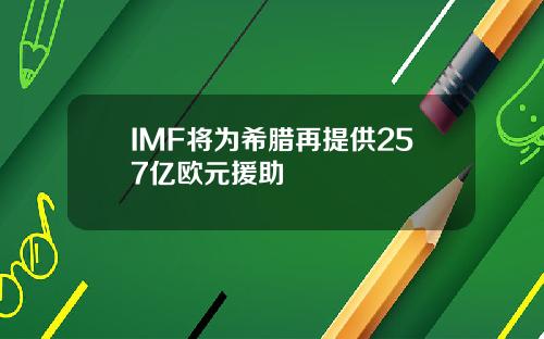 IMF将为希腊再提供257亿欧元援助