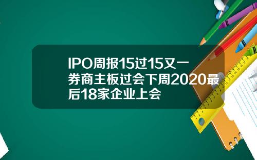 IPO周报15过15又一券商主板过会下周2020最后18家企业上会