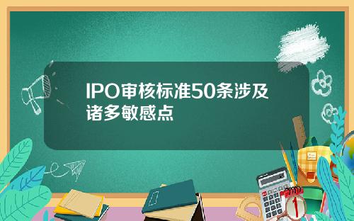IPO审核标准50条涉及诸多敏感点