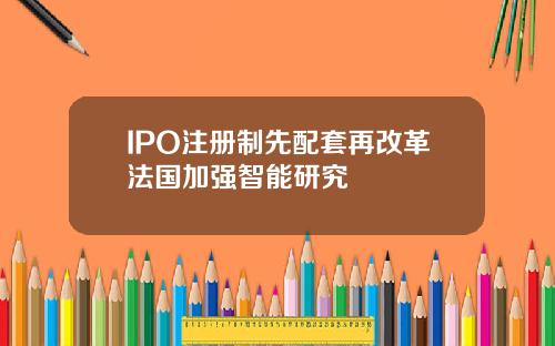 IPO注册制先配套再改革法国加强智能研究