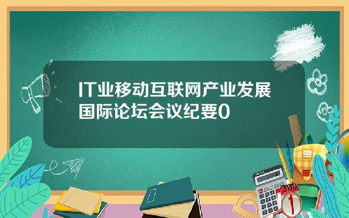 IT业移动互联网产业发展国际论坛会议纪要0