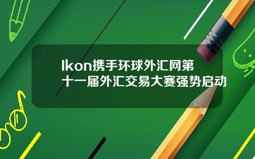 Ikon携手环球外汇网第十一届外汇交易大赛强势启动