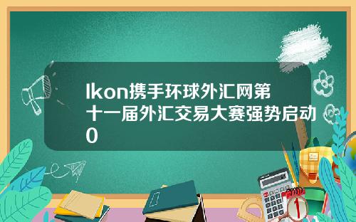 Ikon携手环球外汇网第十一届外汇交易大赛强势启动0