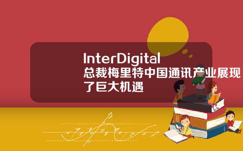 InterDigital总裁梅里特中国通讯产业展现了巨大机遇