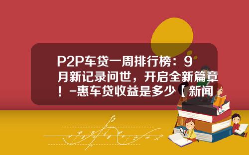 P2P车贷一周排行榜：9月新记录问世，开启全新篇章！-惠车贷收益是多少【新闻】.