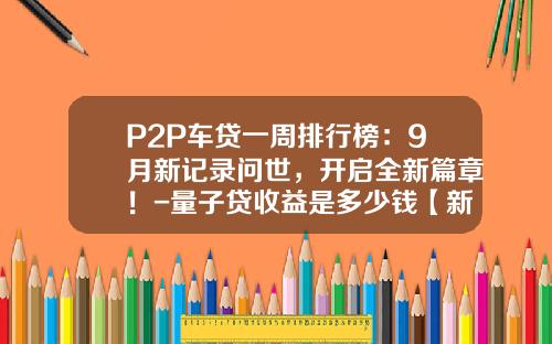 P2P车贷一周排行榜：9月新记录问世，开启全新篇章！-量子贷收益是多少钱【新闻】.