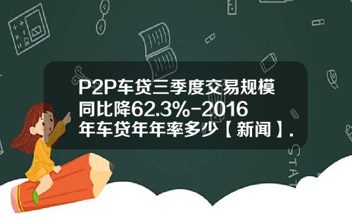 P2P车贷三季度交易规模同比降62.3%-2016年车贷年年率多少【新闻】.