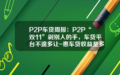 P2P车贷周报：P2P“双11”剁别人的手，车贷平台不遑多让-惠车贷收益是多少【新闻】.