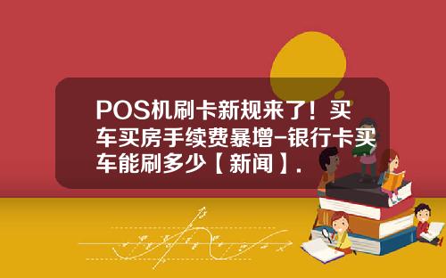 POS机刷卡新规来了！买车买房手续费暴增-银行卡买车能刷多少【新闻】.