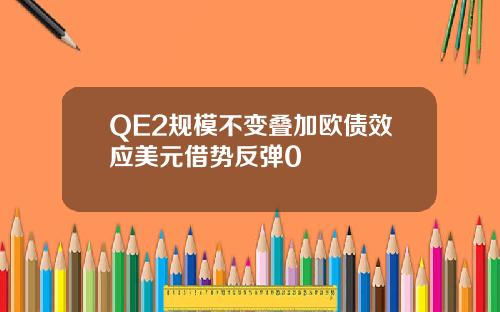 QE2规模不变叠加欧债效应美元借势反弹0