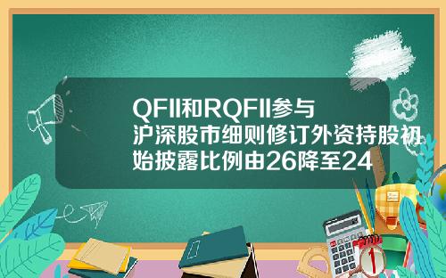 QFII和RQFII参与沪深股市细则修订外资持股初始披露比例由26降至24
