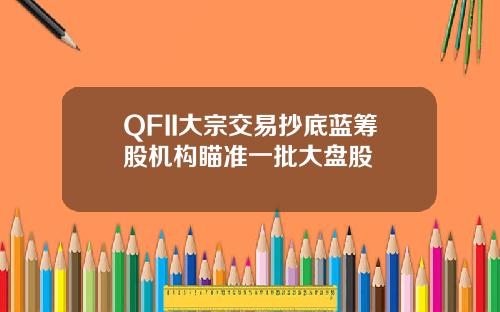 QFII大宗交易抄底蓝筹股机构瞄准一批大盘股