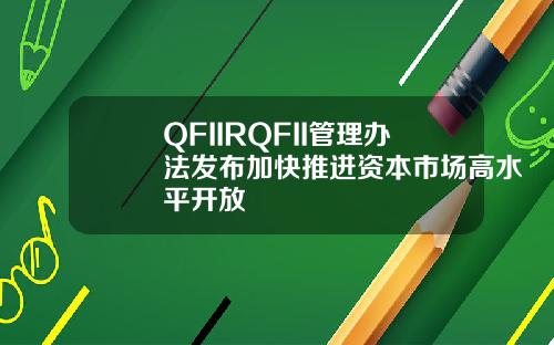 QFIIRQFII管理办法发布加快推进资本市场高水平开放