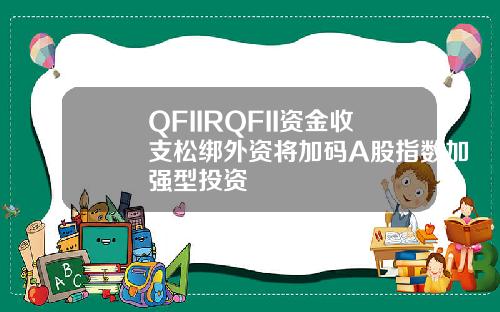 QFIIRQFII资金收支松绑外资将加码A股指数加强型投资