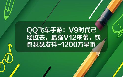 QQ飞车手游：V9时代已经过去，最强V12来袭，钱包瑟瑟发抖-1200万星币等于多少钱【新闻】.