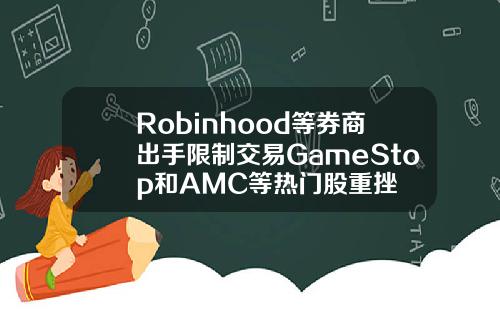 Robinhood等券商出手限制交易GameStop和AMC等热门股重挫