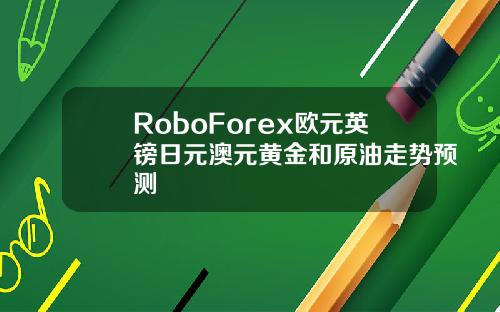 RoboForex欧元英镑日元澳元黄金和原油走势预测