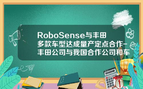 RoboSense与丰田多款车型达成量产定点合作-丰田公司与我国合作公司和车型【新闻】.