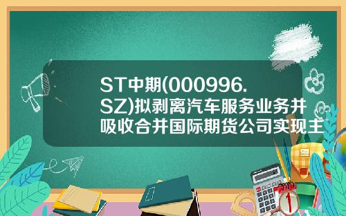 ST中期(000996.SZ)拟剥离汽车服务业务并吸收合并国际期货公司实现主营业务转型-中国国际期货有限公司是国企吗