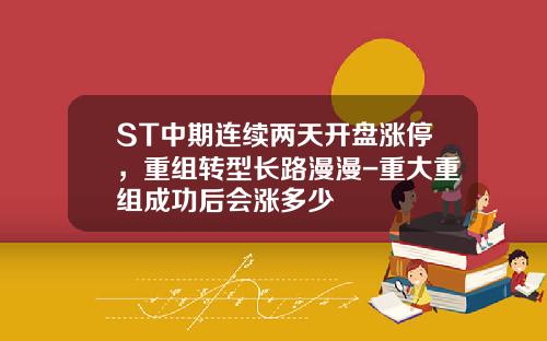 ST中期连续两天开盘涨停，重组转型长路漫漫-重大重组成功后会涨多少
