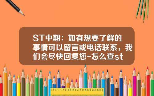 ST中期：如有想要了解的事情可以留言或电话联系，我们会尽快回复您-怎么查st股票的所有资讯