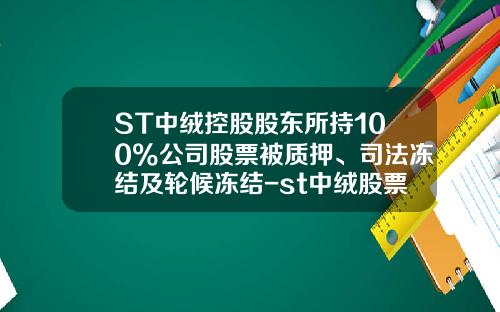 ST中绒控股股东所持100%公司股票被质押、司法冻结及轮候冻结-st中绒股票最新资讯