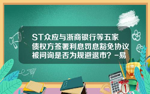 ST众应与浙商银行等五家债权方签署利息罚息豁免协议被问询是否为规避退市？-易迪基金