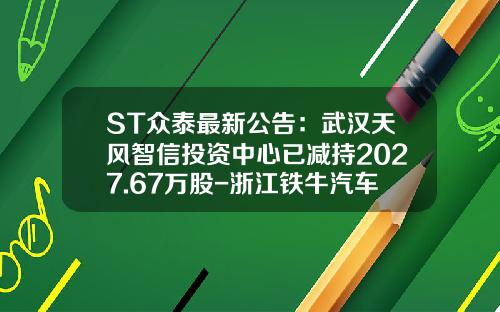 ST众泰最新公告：武汉天风智信投资中心已减持2027.67万股-浙江铁牛汽车车身有限公司【新闻】.