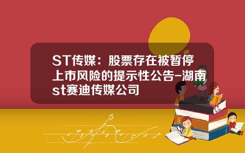 ST传媒：股票存在被暂停上市风险的提示性公告-湖南st赛迪传媒公司