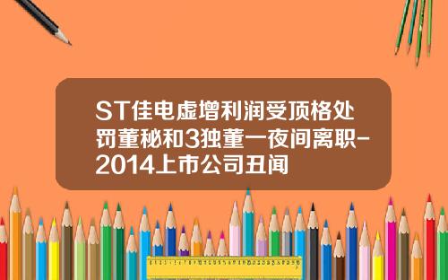 ST佳电虚增利润受顶格处罚董秘和3独董一夜间离职-2014上市公司丑闻