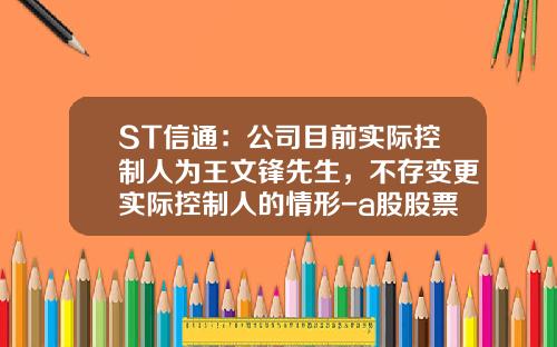 ST信通：公司目前实际控制人为王文锋先生，不存变更实际控制人的情形-a股股票资讯st信通