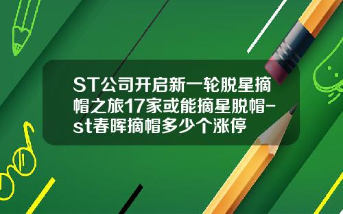 ST公司开启新一轮脱星摘帽之旅17家或能摘星脱帽-st春晖摘帽多少个涨停