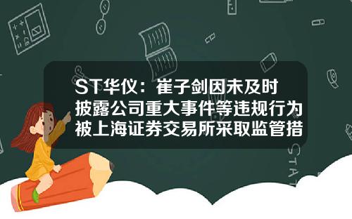 ST华仪：崔子剑因未及时披露公司重大事件等违规行为被上海证券交易所采取监管措施-华仪股票最新资讯