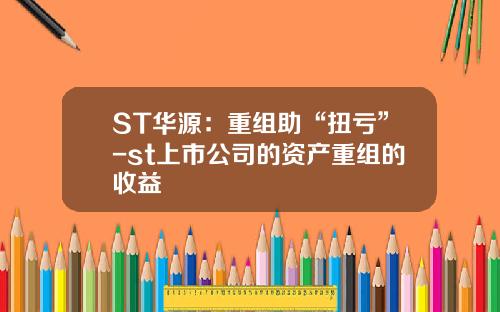 ST华源：重组助“扭亏”-st上市公司的资产重组的收益