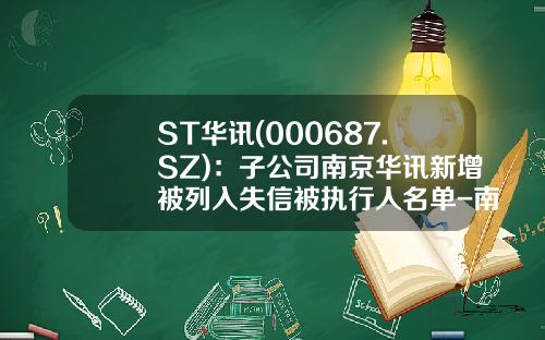 ST华讯(000687.SZ)：子公司南京华讯新增被列入失信被执行人名单-南京华讯方舟通讯设备有限公司