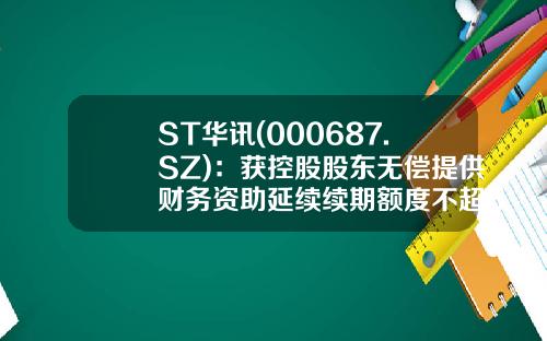 ST华讯(000687.SZ)：获控股股东无偿提供财务资助延续续期额度不超5亿元-上市公司财务资助