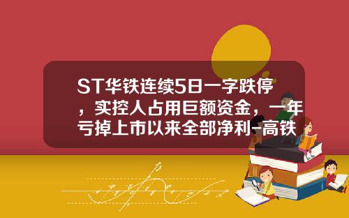 ST华铁连续5日一字跌停，实控人占用巨额资金，一年亏掉上市以来全部净利-高铁轨道上市公司