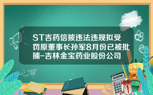 ST吉药信披违法违规拟受罚原董事长孙军8月份已被批捕-吉林金宝药业股份公司