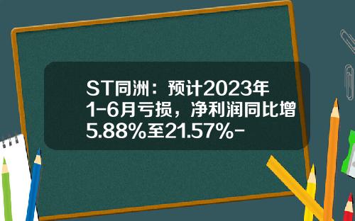ST同洲：预计2023年1-6月亏损，净利润同比增5.88%至21.57%-st股票资讯业绩预告