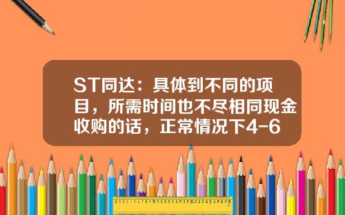 ST同达：具体到不同的项目，所需时间也不尽相同现金收购的话，正常情况下4-6个月应该可以完成-收购公司2个月