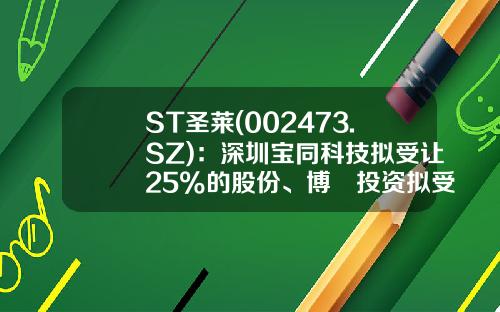 ST圣莱(002473.SZ)：深圳宝同科技拟受让25%的股份、博燊投资拟受让5.53%的股份-深圳市洲际通商投资有限公司